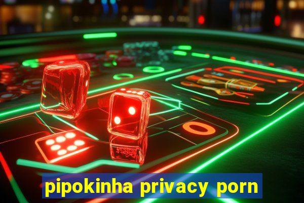 pipokinha privacy porn